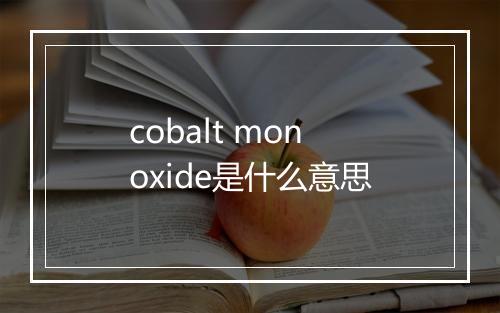 cobalt monoxide是什么意思