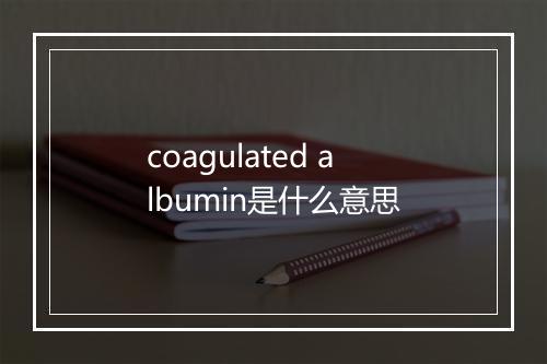 coagulated albumin是什么意思