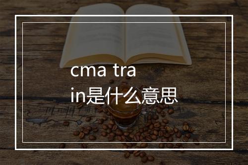 cma train是什么意思