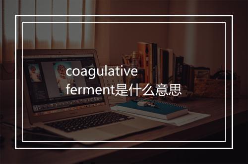 coagulative ferment是什么意思