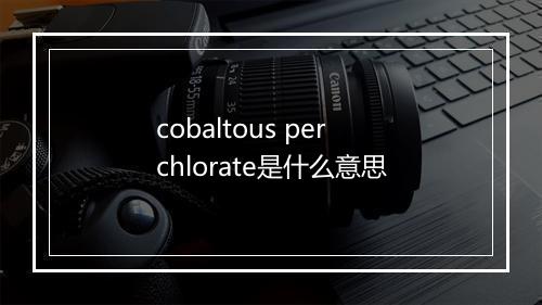 cobaltous perchlorate是什么意思