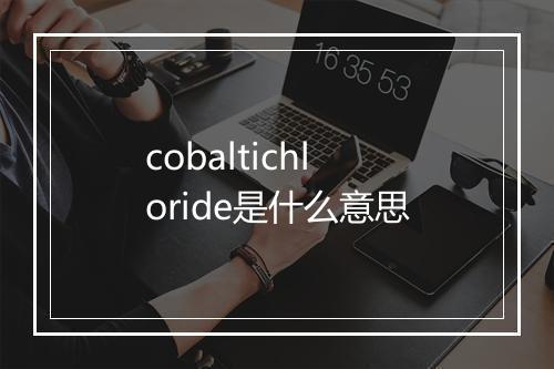 cobaltichloride是什么意思