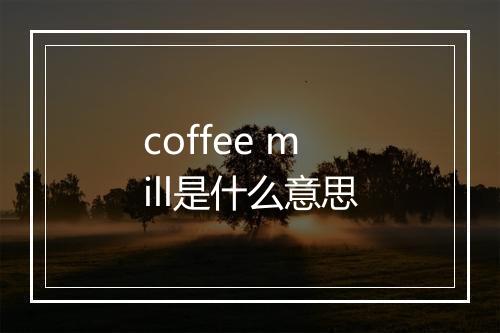 coffee mill是什么意思