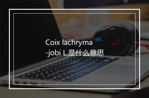 Coix lachryma-jobi L.是什么意思