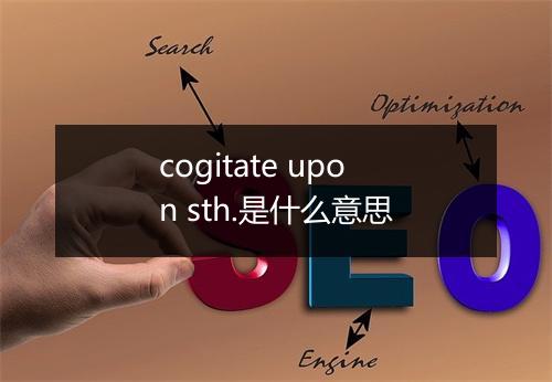 cogitate upon sth.是什么意思