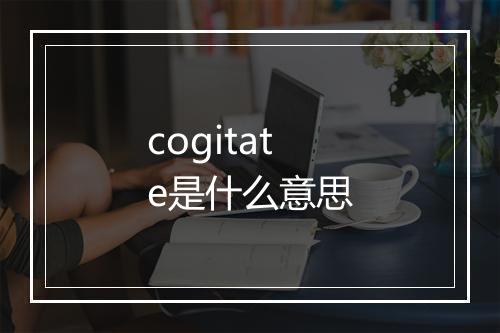 cogitate是什么意思