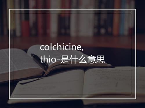 colchicine,thio-是什么意思