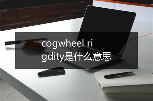 cogwheel rigdity是什么意思