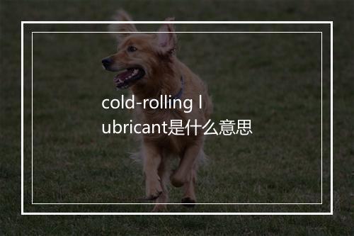 cold-rolling lubricant是什么意思