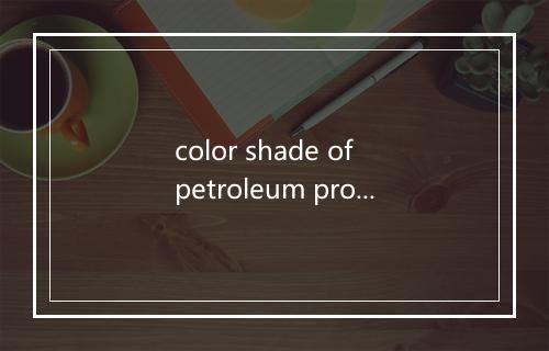 color shade of petroleum product是什么意思