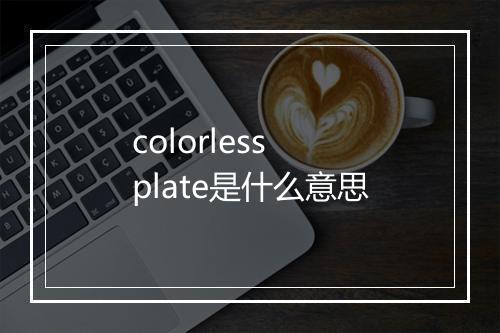 colorless plate是什么意思