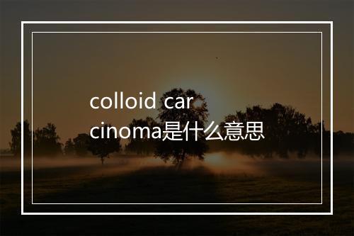 colloid carcinoma是什么意思