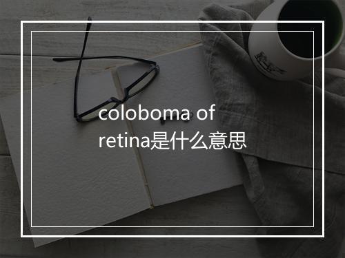 coloboma of retina是什么意思