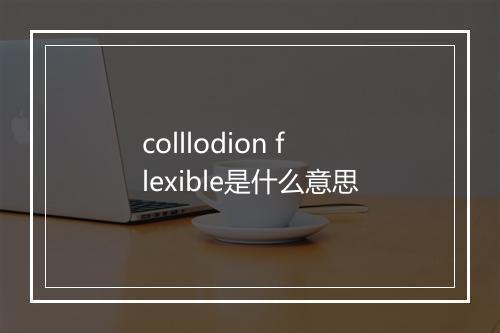 colllodion flexible是什么意思