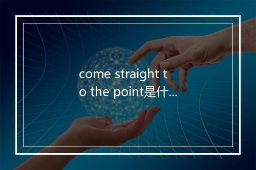 come straight to the point是什么意思