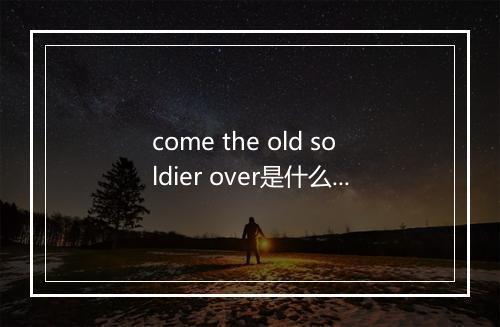 come the old soldier over是什么意思