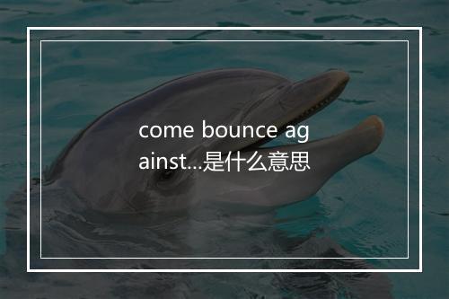 come bounce against...是什么意思