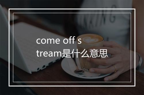 come off stream是什么意思