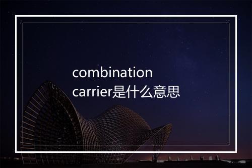 combination carrier是什么意思