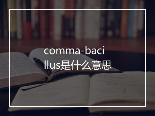 comma-bacillus是什么意思