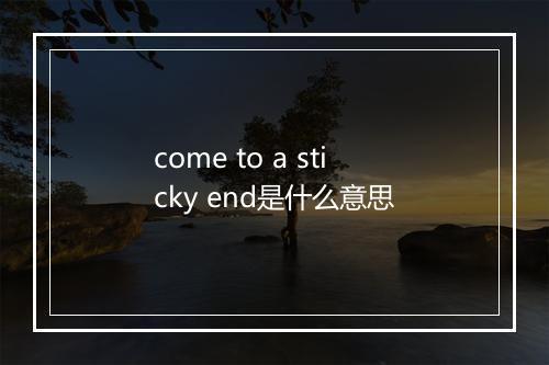 come to a sticky end是什么意思