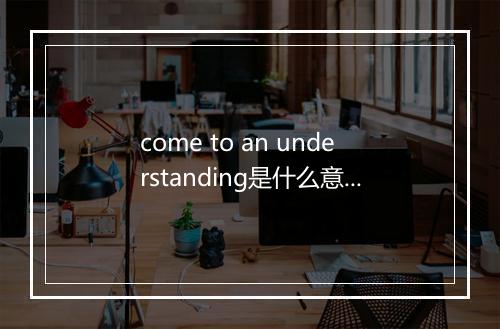 come to an understanding是什么意思