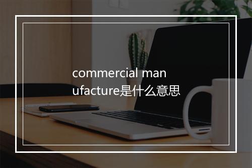 commercial manufacture是什么意思