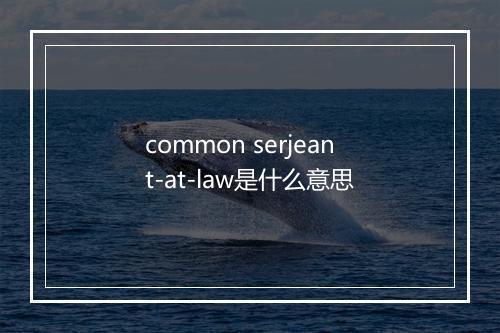 common serjeant-at-law是什么意思