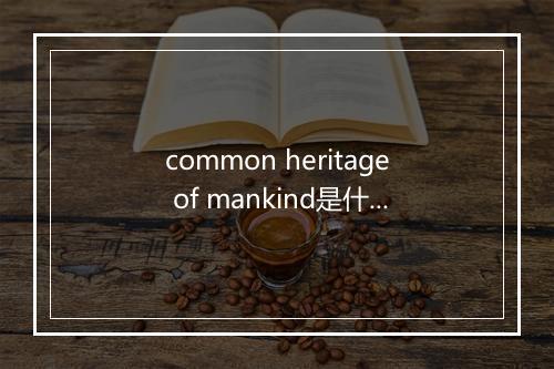 common heritage of mankind是什么意思