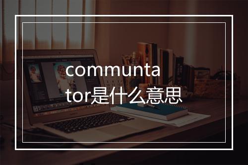 communtator是什么意思