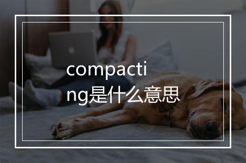 compacting是什么意思