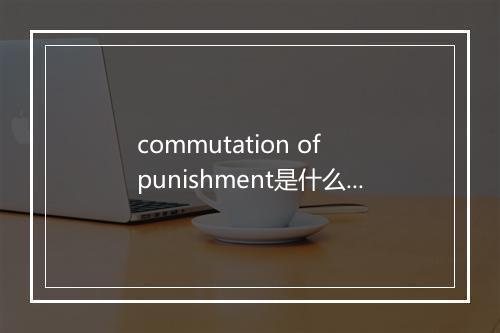 commutation of punishment是什么意思