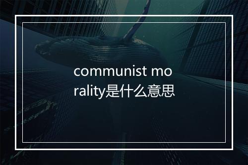 communist morality是什么意思