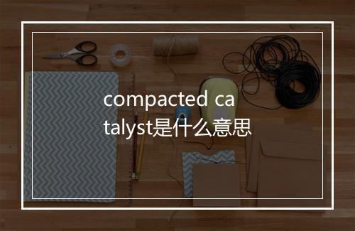 compacted catalyst是什么意思