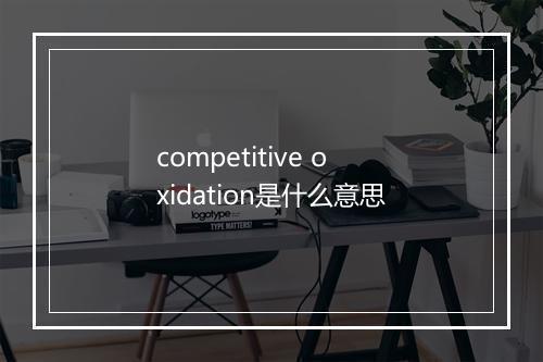 competitive oxidation是什么意思