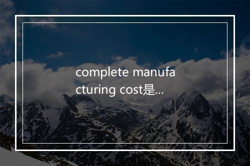 complete manufacturing cost是什么意思