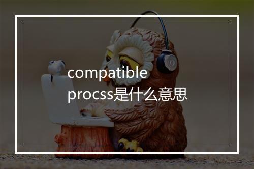 compatible procss是什么意思