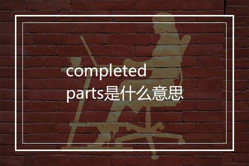 completed parts是什么意思