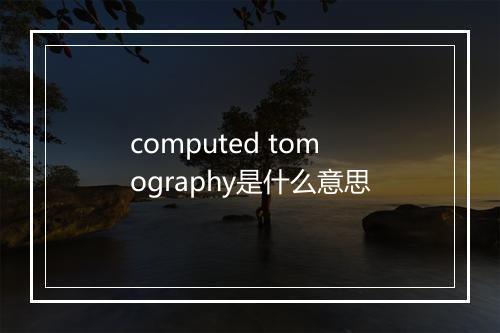 computed tomography是什么意思