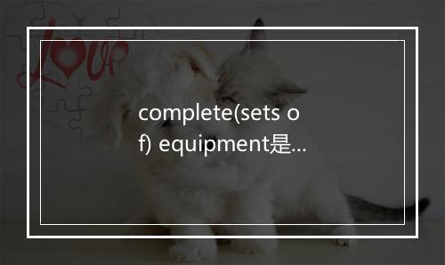 complete(sets of) equipment是什么意思