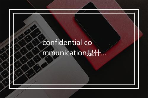 confidential communication是什么意思