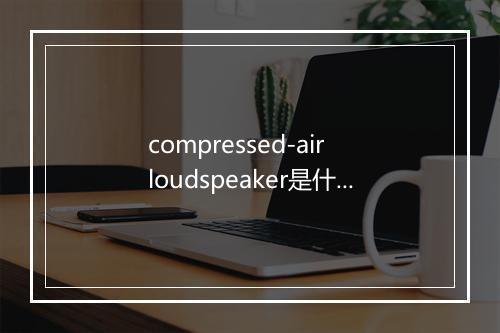 compressed-air loudspeaker是什么意思