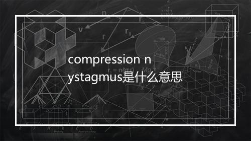 compression nystagmus是什么意思