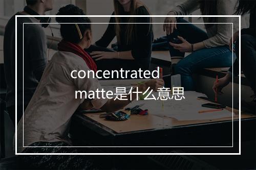 concentrated matte是什么意思