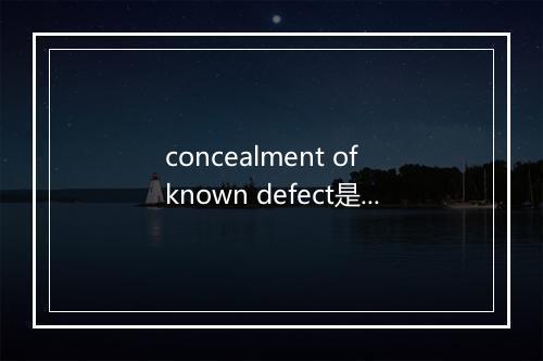 concealment of known defect是什么意思