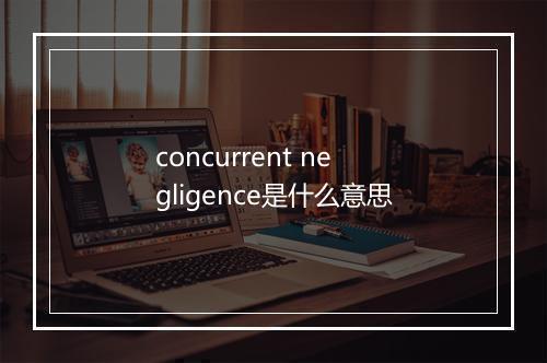 concurrent negligence是什么意思