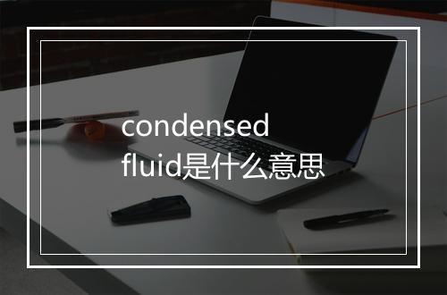 condensed fluid是什么意思