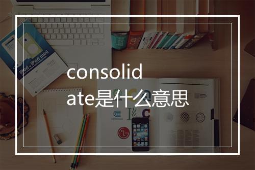 consolidate是什么意思