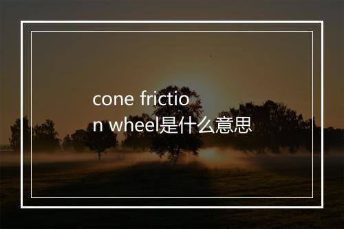 cone friction wheel是什么意思