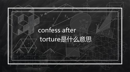 confess after torture是什么意思